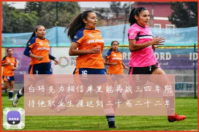 白巧克力相信库里能再战三四年期待他职业生涯达到二十或二十二年