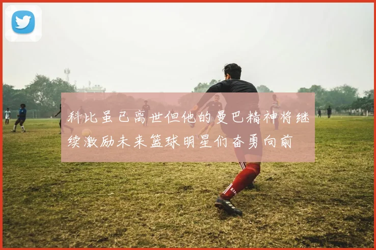 科比虽已离世但他的曼巴精神将继续激励未来篮球明星们奋勇向前