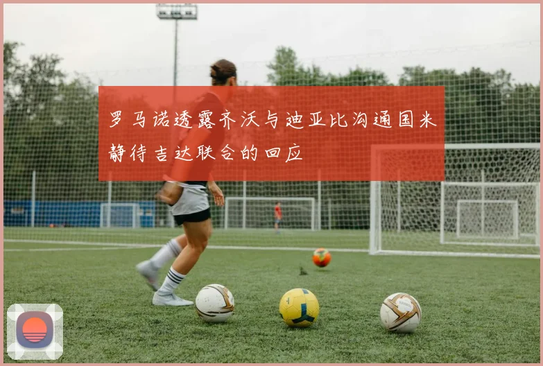 罗马诺透露齐沃与迪亚比沟通国米静待吉达联合的回应