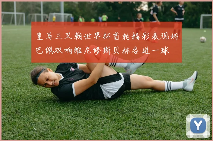 皇马三叉戟世界杯首轮精彩表现姆巴佩双响维尼修斯贝林各进一球