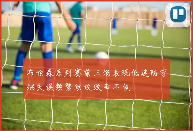 布伦森系列赛前三场表现低迷防守端失误频繁助攻效率不佳