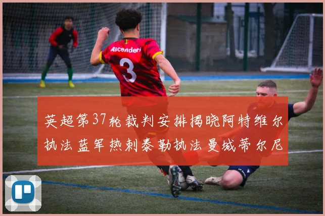 英超第37轮裁判安排揭晓阿特维尔执法蓝军热刺泰勒执法曼城蒂尔尼执法枪手