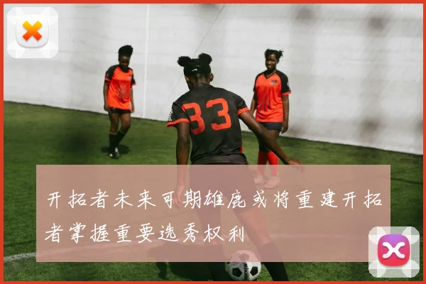 开拓者未来可期雄鹿或将重建开拓者掌握重要选秀权利