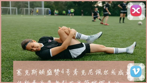 塞克斯顿盛赞4号秀克尼佩尔或成最佳新秀竞争者引发高管球探关注