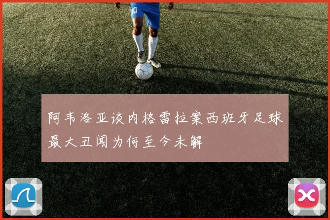 阿韦洛亚谈内格雷拉案西班牙足球最大丑闻为何至今未解