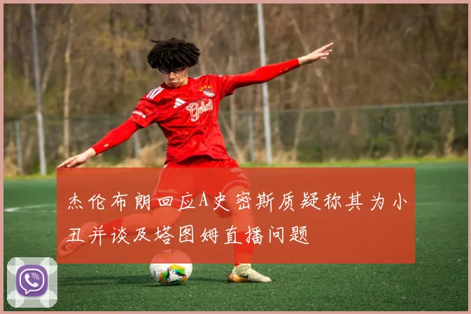 杰伦布朗回应A史密斯质疑称其为小丑并谈及塔图姆直播问题