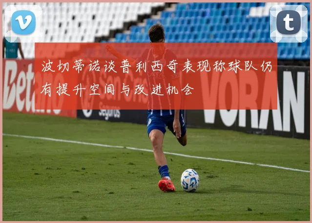 波切蒂诺谈普利西奇表现称球队仍有提升空间与改进机会