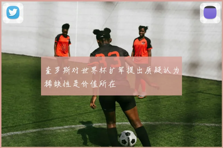奎罗斯对世界杯扩军提出质疑认为稀缺性是价值所在