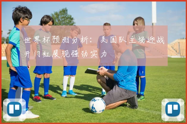 世界杯预测分析：美国队主场迎战开门红展现强劲实力
