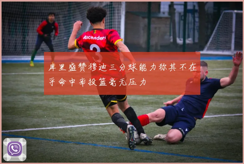 库里盛赞穆迪三分球能力称其不在乎命中率投篮毫无压力