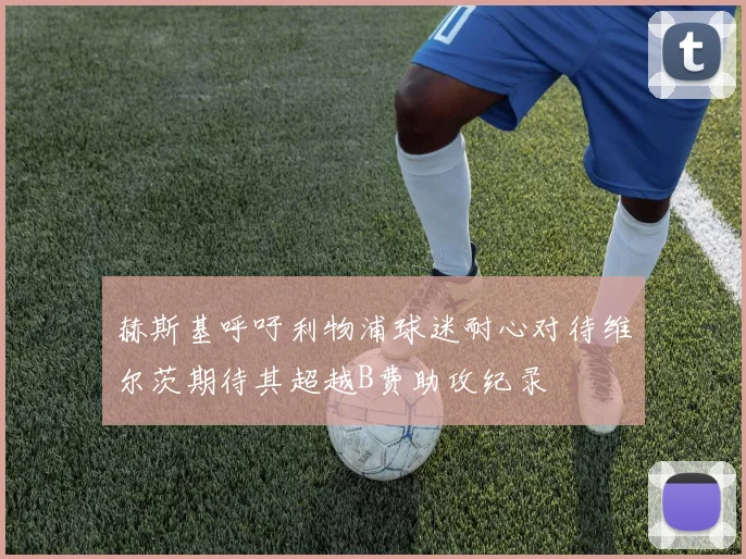 赫斯基呼吁利物浦球迷耐心对待维尔茨期待其超越B费助攻纪录