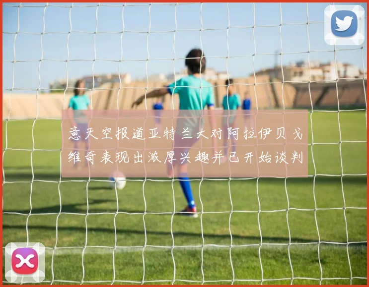 意天空报道亚特兰大对阿拉伊贝戈维奇表现出浓厚兴趣并已开始谈判