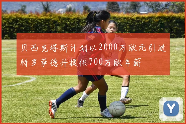 贝西克塔斯计划以2000万欧元引进特罗萨德并提供700万欧年薪