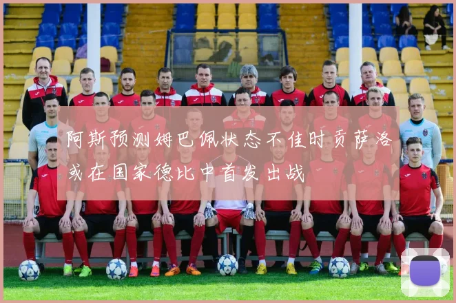 阿斯预测姆巴佩状态不佳时贡萨洛或在国家德比中首发出战