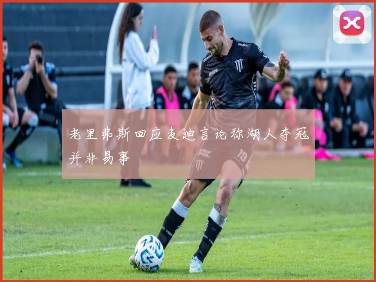 老里弗斯回应麦迪言论称湖人夺冠并非易事