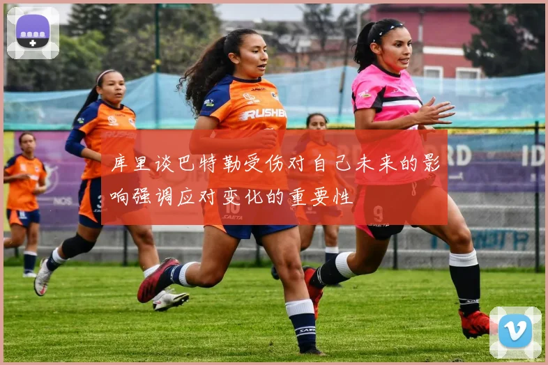 库里谈巴特勒受伤对自己未来的影响强调应对变化的重要性