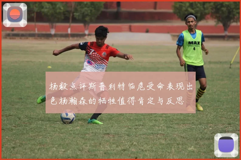 杨毅点评斯普利特临危受命表现出色杨瀚森的牺牲值得肯定与反思