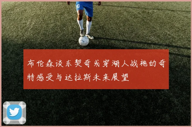 布伦森谈东契奇或穿湖人战袍的奇特感受与达拉斯未来展望