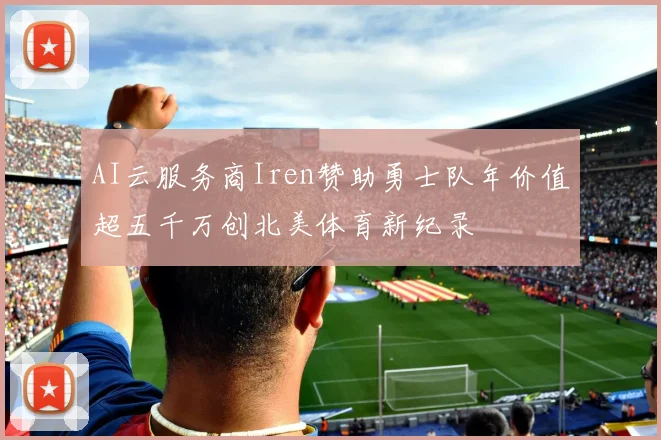 AI云服务商Iren赞助勇士队年价值超五千万创北美体育新纪录