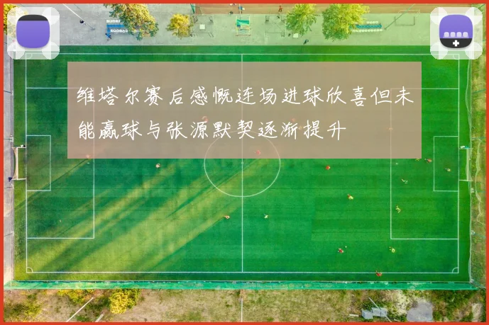 维塔尔赛后感慨连场进球欣喜但未能赢球与张源默契逐渐提升