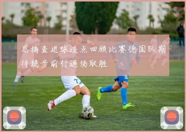 恩梅查进球造点回顾比赛德国队期待稳步前行逐场取胜