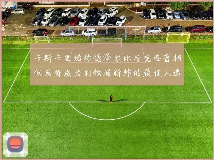 卡斯卡里诺称德泽尔比与克洛普相似或将成为利物浦新帅的最佳人选