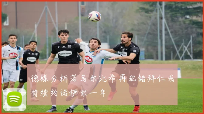 德媒分析若乌尔比希再犯错拜仁或将续约诺伊尔一年