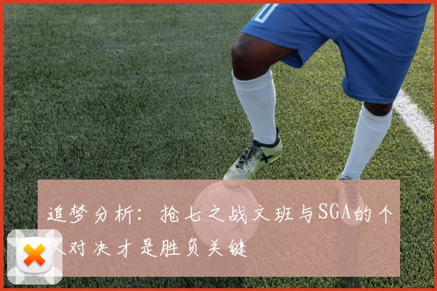 追梦分析：抢七之战文班与SGA的个人对决才是胜负关键
