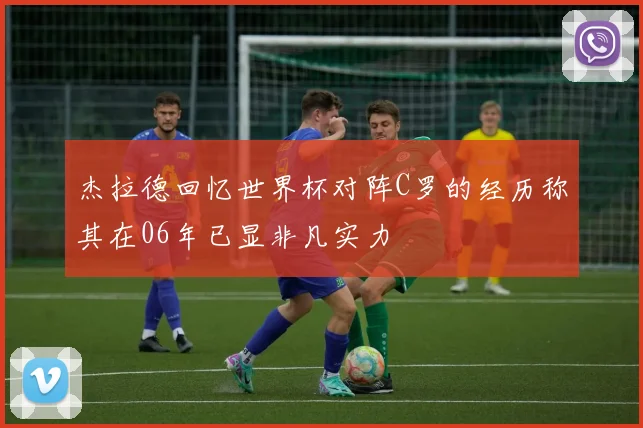 杰拉德回忆世界杯对阵C罗的经历称其在06年已显非凡实力